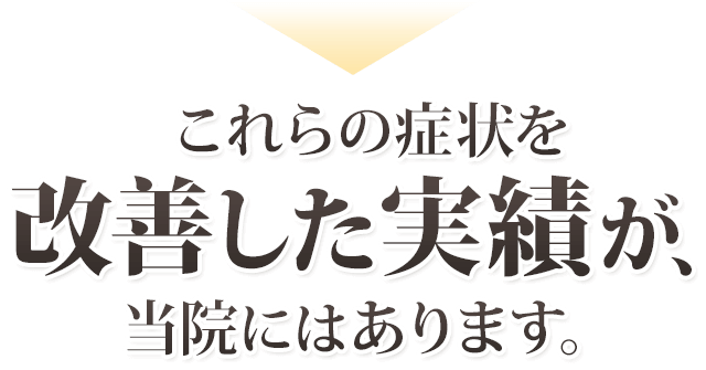 これらの症状を改善した実績が、当院にはあります