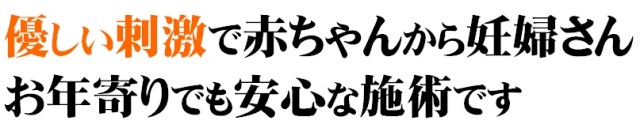 やさしい刺激で赤ちゃんから妊婦さんお年寄りまでも安心な施術です