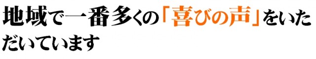地域で一番多くの「喜びの声」をいただいています