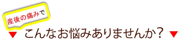 産後の痛みでこんなお悩みありませんか？